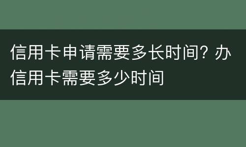 信用卡申请需要多长时间? 办信用卡需要多少时间