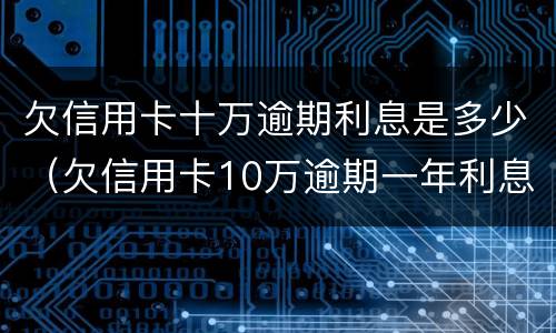 欠信用卡十万逾期利息是多少（欠信用卡10万逾期一年利息多少钱）