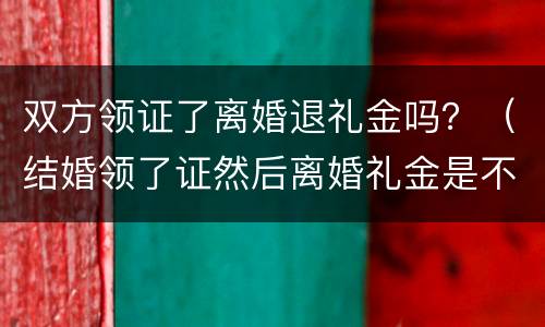 双方领证了离婚退礼金吗？（结婚领了证然后离婚礼金是不是不能退了）