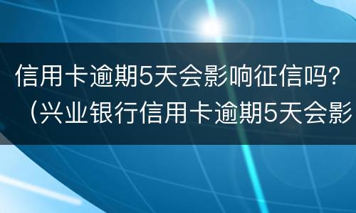 信用卡逾期5天会影响征信吗？（兴业银行信用卡逾期5天会影响征信吗）