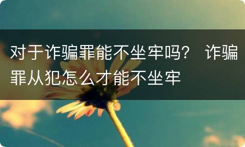 对于诈骗罪能不坐牢吗？ 诈骗罪从犯怎么才能不坐牢