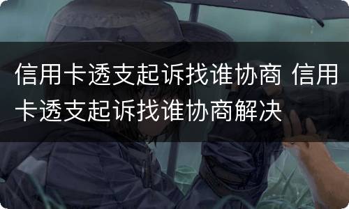 信用卡透支起诉找谁协商 信用卡透支起诉找谁协商解决