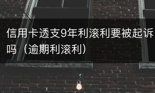 信用卡透支9年利滚利要被起诉吗（逾期利滚利）