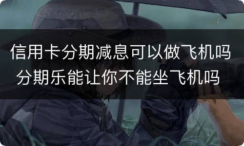 信用卡分期减息可以做飞机吗 分期乐能让你不能坐飞机吗