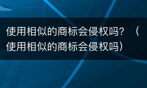 使用相似的商标会侵权吗？（使用相似的商标会侵权吗）
