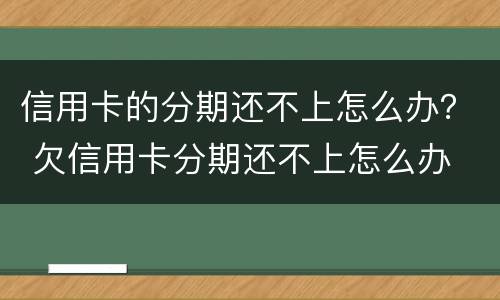 信用卡的分期还不上怎么办？ 欠信用卡分期还不上怎么办