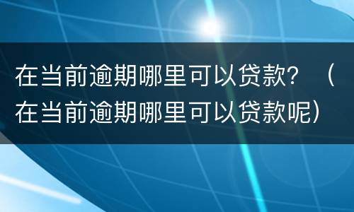 在当前逾期哪里可以贷款？（在当前逾期哪里可以贷款呢）