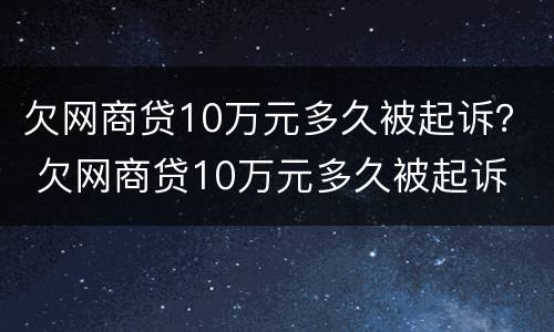 欠网商贷10万元多久被起诉？ 欠网商贷10万元多久被起诉