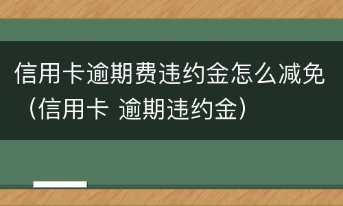 信用卡逾期费违约金怎么减免（信用卡 逾期违约金）