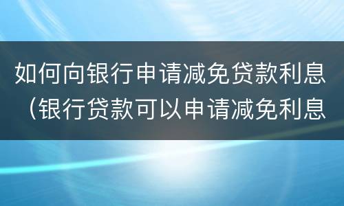 如何向银行申请减免贷款利息（银行贷款可以申请减免利息吗）