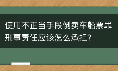 使用不正当手段倒卖车船票罪刑事责任应该怎么承担？