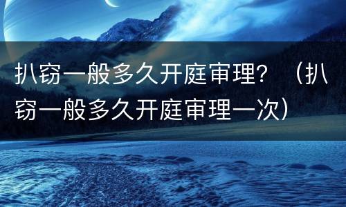 扒窃一般多久开庭审理？（扒窃一般多久开庭审理一次）