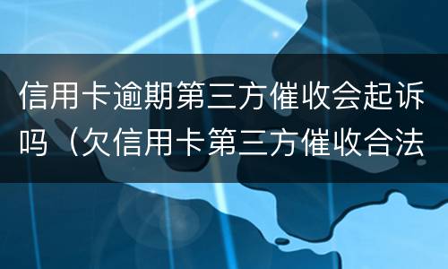 信用卡逾期第三方催收会起诉吗（欠信用卡第三方催收合法吗）