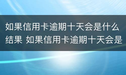 如果信用卡逾期十天会是什么结果 如果信用卡逾期十天会是什么结果呢