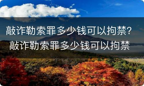 敲诈勒索罪多少钱可以拘禁？ 敲诈勒索罪多少钱可以拘禁