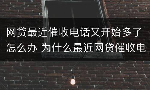 网贷最近催收电话又开始多了怎么办 为什么最近网贷催收电话又多了