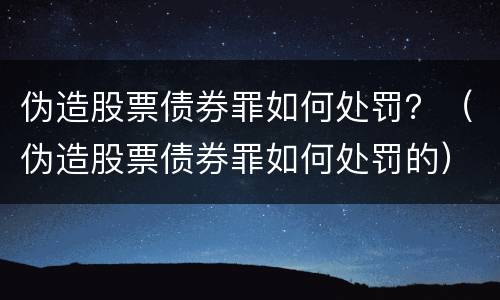 伪造股票债券罪如何处罚？（伪造股票债券罪如何处罚的）