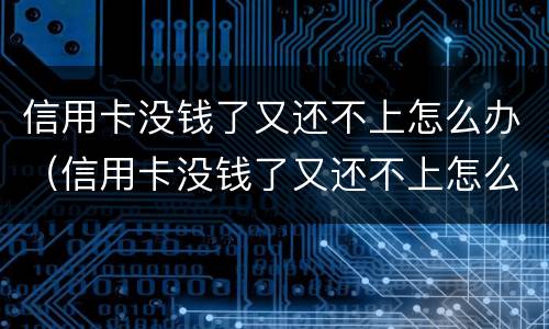 信用卡没钱了又还不上怎么办（信用卡没钱了又还不上怎么办呢）