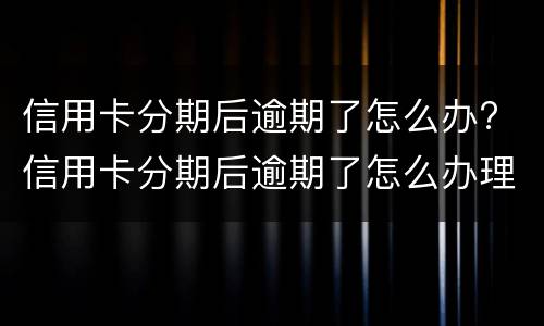 信用卡分期后逾期了怎么办? 信用卡分期后逾期了怎么办理