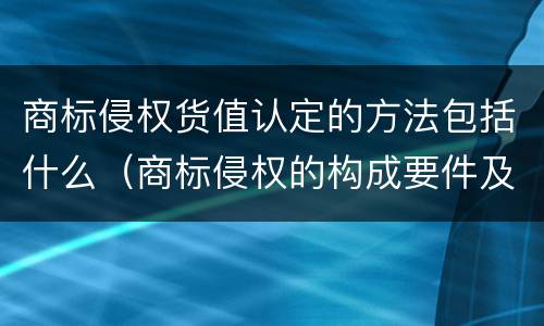 商标侵权货值认定的方法包括什么（商标侵权的构成要件及判断标准）