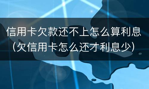 信用卡欠款还不上怎么算利息（欠信用卡怎么还才利息少）
