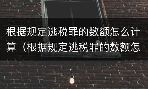 根据规定逃税罪的数额怎么计算（根据规定逃税罪的数额怎么计算刑期）
