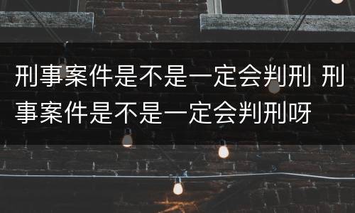 刑事案件是不是一定会判刑 刑事案件是不是一定会判刑呀