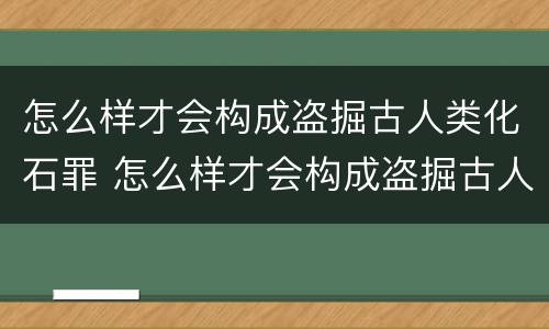 怎么样才会构成盗掘古人类化石罪 怎么样才会构成盗掘古人类化石罪呢
