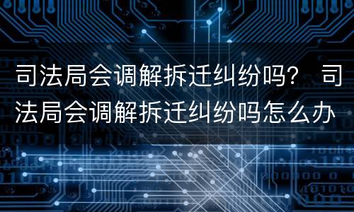 司法局会调解拆迁纠纷吗？ 司法局会调解拆迁纠纷吗怎么办