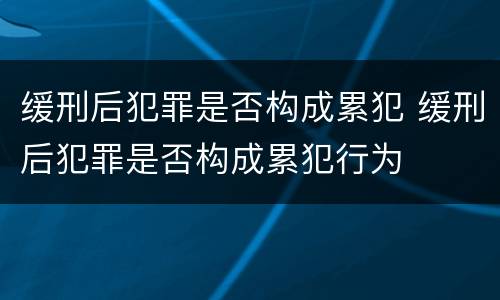 缓刑后犯罪是否构成累犯 缓刑后犯罪是否构成累犯行为