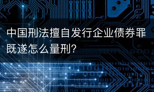 中国刑法擅自发行企业债券罪既遂怎么量刑?