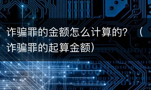 诈骗罪的金额怎么计算的？（诈骗罪的起算金额）