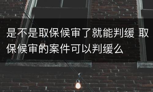 是不是取保候审了就能判缓 取保候审的案件可以判缓么