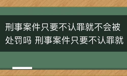 刑事案件只要不认罪就不会被处罚吗 刑事案件只要不认罪就不会被处罚吗