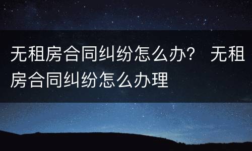 无租房合同纠纷怎么办？ 无租房合同纠纷怎么办理