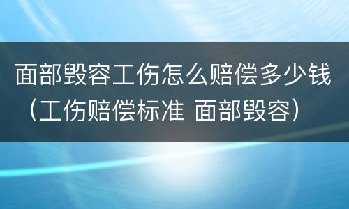 面部毁容工伤怎么赔偿多少钱（工伤赔偿标准 面部毁容）
