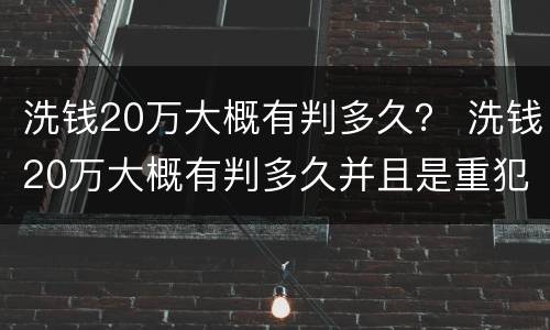 洗钱20万大概有判多久？ 洗钱20万大概有判多久并且是重犯