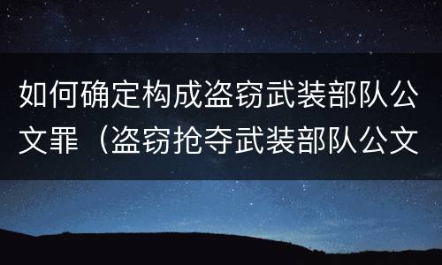 如何确定构成盗窃武装部队公文罪（盗窃抢夺武装部队公文证件印章罪）