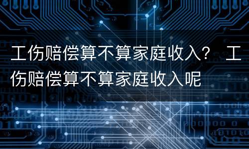 工伤赔偿算不算家庭收入？ 工伤赔偿算不算家庭收入呢