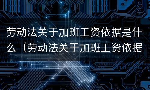 劳动法关于加班工资依据是什么（劳动法关于加班工资依据是什么意思）