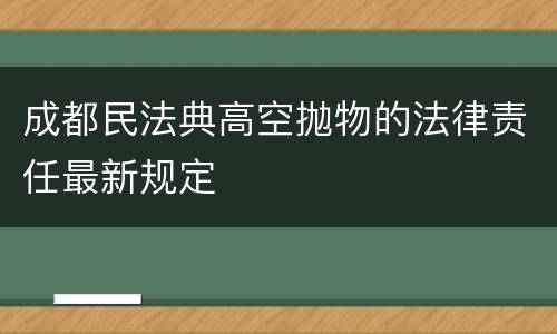 成都民法典高空抛物的法律责任最新规定