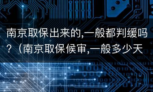 南京取保出来的,一般都判缓吗?（南京取保候审,一般多少天）