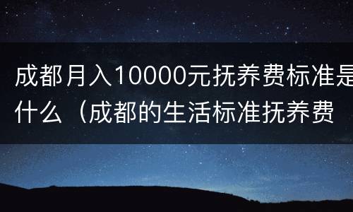 成都月入10000元抚养费标准是什么（成都的生活标准抚养费应该是多少）