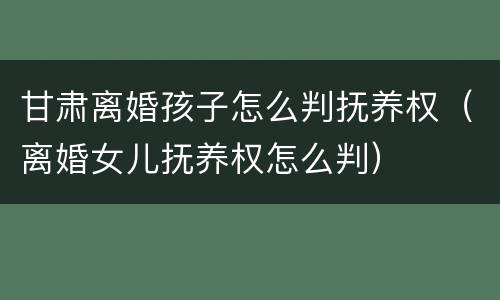 甘肃离婚孩子怎么判抚养权（离婚女儿抚养权怎么判）