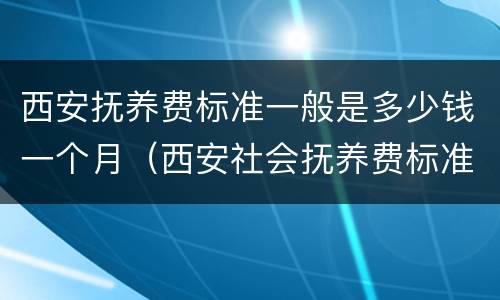 西安抚养费标准一般是多少钱一个月（西安社会抚养费标准）