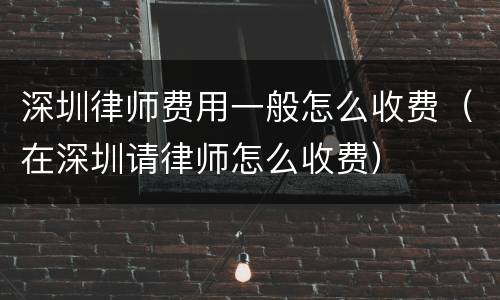 深圳律师费用一般怎么收费（在深圳请律师怎么收费）
