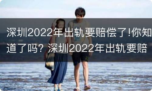 深圳2022年出轨要赔偿了!你知道了吗? 深圳2022年出轨要赔偿了!你知道了吗