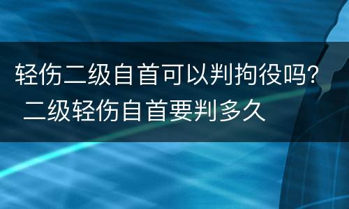 轻伤二级自首可以判拘役吗？ 二级轻伤自首要判多久