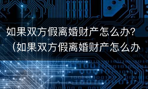 如果双方假离婚财产怎么办？（如果双方假离婚财产怎么办呢）