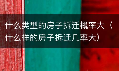 什么类型的房子拆迁概率大（什么样的房子拆迁几率大）
